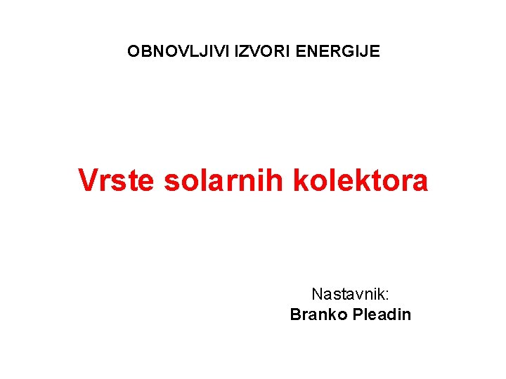 OBNOVLJIVI IZVORI ENERGIJE Vrste solarnih kolektora Nastavnik: Branko Pleadin 