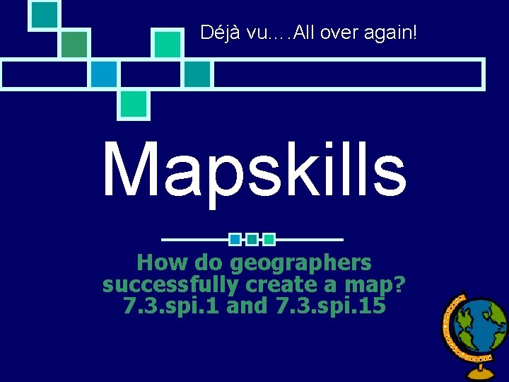 Déjà vu…. All over again! Mapskills How do geographers successfully create a map? 7.