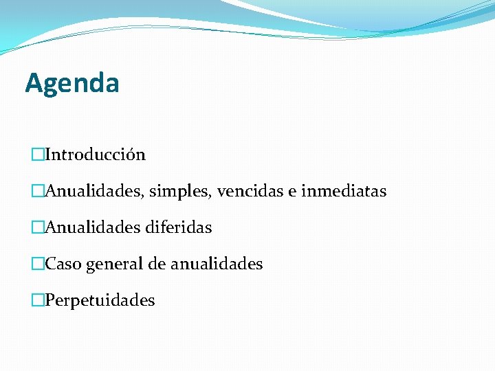 Agenda �Introducción �Anualidades, simples, vencidas e inmediatas �Anualidades diferidas �Caso general de anualidades �Perpetuidades Agenda �Introducción �Anualidades, simples, vencidas e inmediatas �Anualidades diferidas �Caso general de anualidades �Perpetuidades