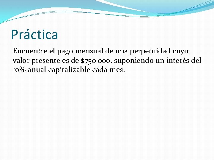 Práctica Encuentre el pago mensual de una perpetuidad cuyo valor presente es de $750 Práctica Encuentre el pago mensual de una perpetuidad cuyo valor presente es de $750