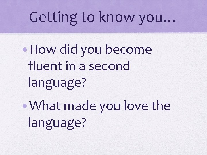 Getting to know you… • How did you become fluent in a second language?