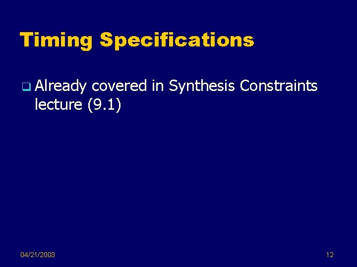 Timing Specifications q Already covered in Synthesis Constraints lecture (9. 1) 04/21/2003 12 