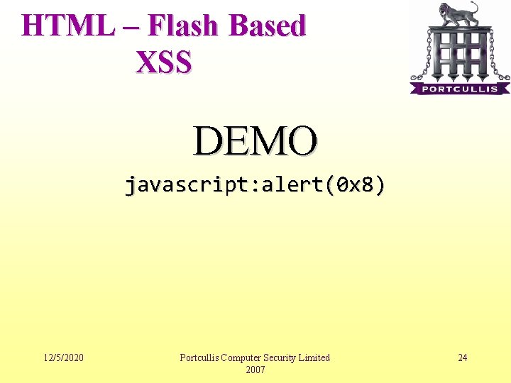 HTML – Flash Based XSS DEMO javascript: alert(0 x 8) 12/5/2020 Portcullis Computer Security