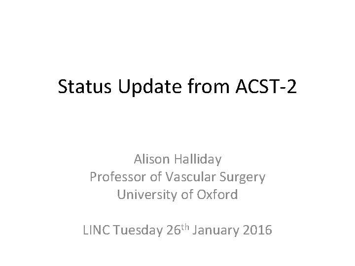 Status Update from ACST-2 Alison Halliday Professor of Vascular Surgery University of Oxford LINC