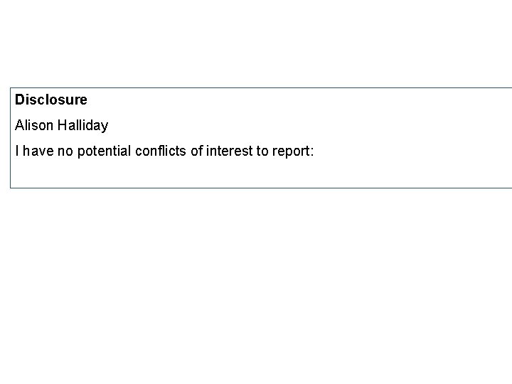 Disclosure Alison Halliday I have no potential conflicts of interest to report: 