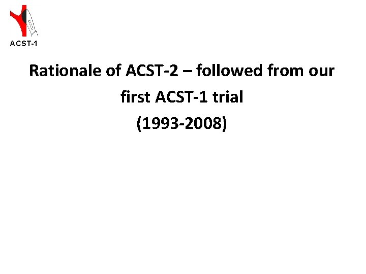 ACST-1 Rationale of ACST-2 – followed from our first ACST-1 trial (1993 -2008) 