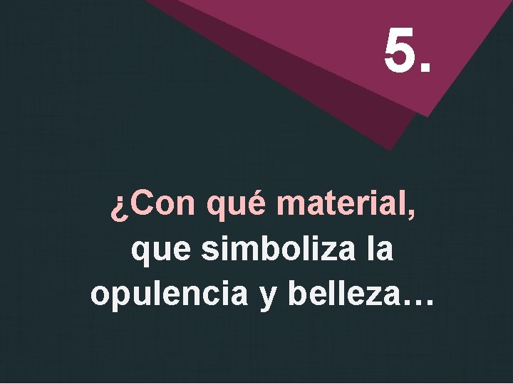 5. ¿Con qué material, que simboliza la opulencia y belleza… 