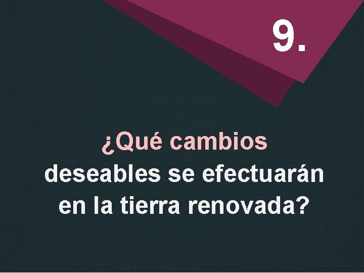 9. ¿Qué cambios deseables se efectuarán en la tierra renovada? 