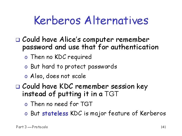 Kerberos Alternatives q Could have Alice’s computer remember password and use that for authentication