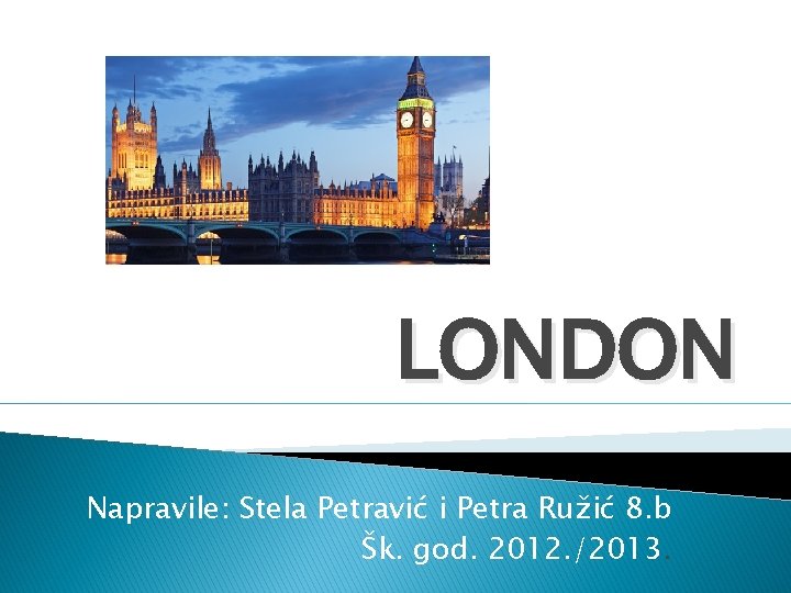 LONDON Napravile: Stela Petravić i Petra Ružić 8. b Šk. god. 2012. /2013. 