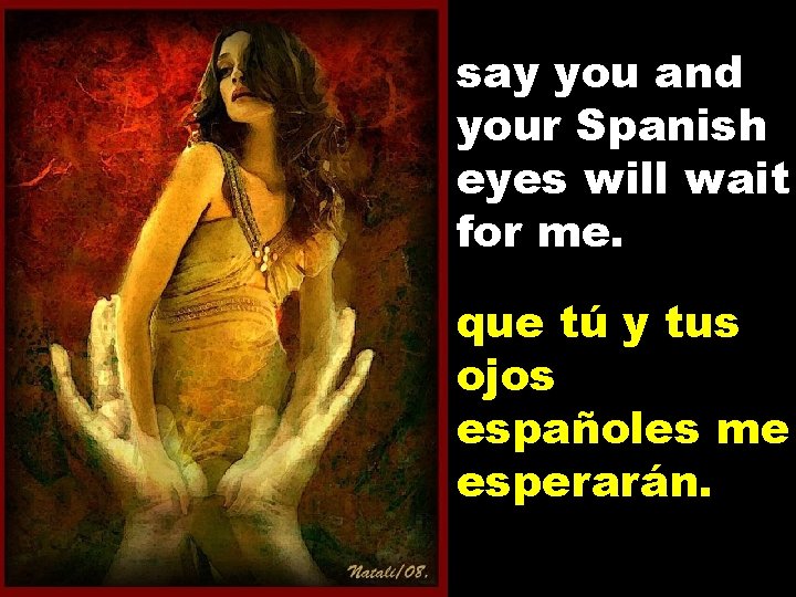 say you and your Spanish eyes will wait for me. que tú y tus