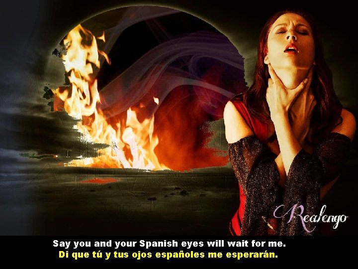 Say you and your Spanish eyes will wait for me. Di que tú y