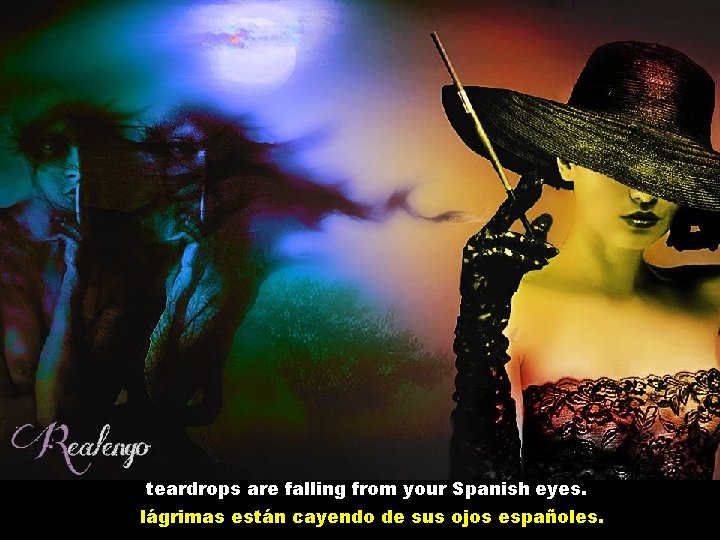 teardrops are falling from your Spanish eyes. lágrimas están cayendo de sus ojos españoles.