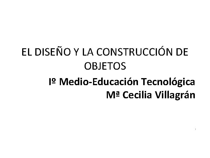 EL DISEÑO Y LA CONSTRUCCIÓN DE OBJETOS Iº Medio-Educación Tecnológica Mª Cecilia Villagrán I