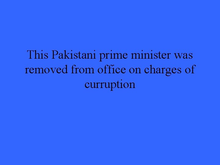 This Pakistani prime minister was removed from office on charges of curruption 