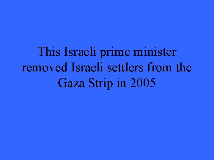 This Israeli prime minister removed Israeli settlers from the Gaza Strip in 2005 