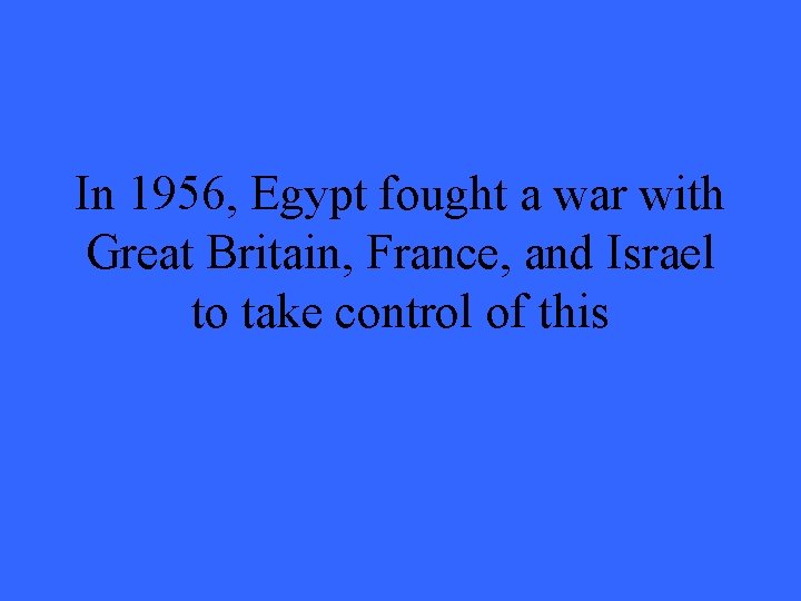 In 1956, Egypt fought a war with Great Britain, France, and Israel to take
