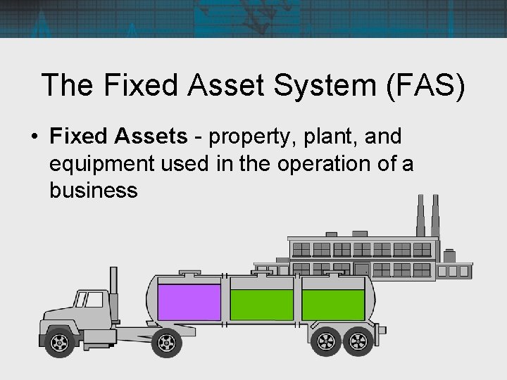 The Fixed Asset System (FAS) • Fixed Assets - property, plant, and equipment used