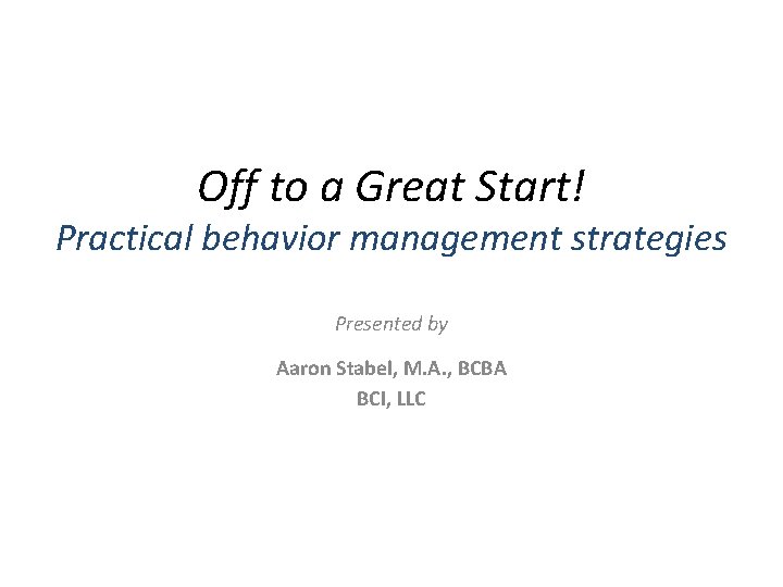 Off to a Great Start! Practical behavior management strategies Presented by Aaron Stabel, M.