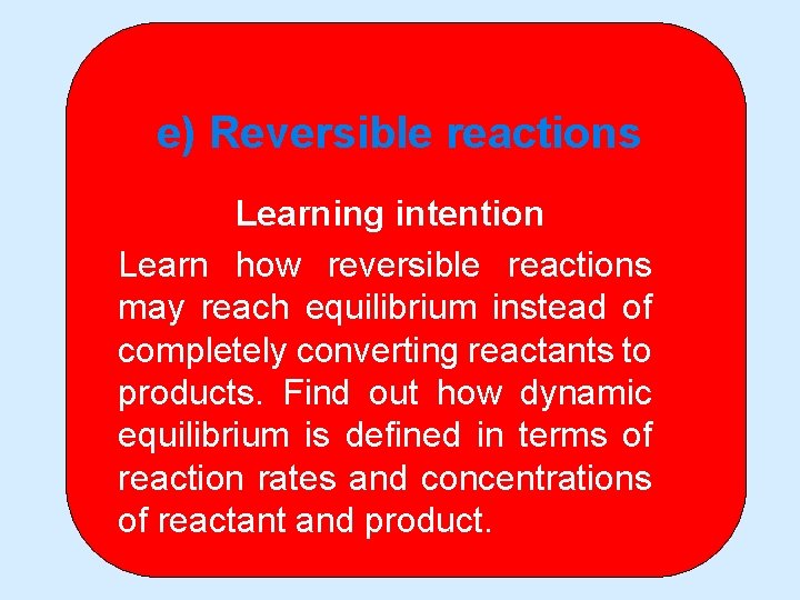 e) Reversible reactions Learning intention Learn how reversible reactions may reach equilibrium instead of