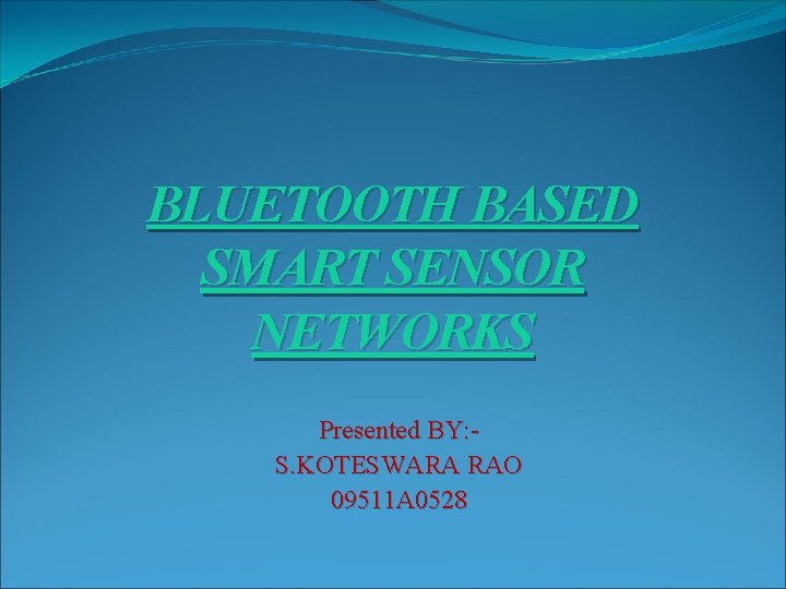 BLUETOOTH BASED SMART SENSOR NETWORKS Presented BY: S. KOTESWARA RAO 09511 A 0528 