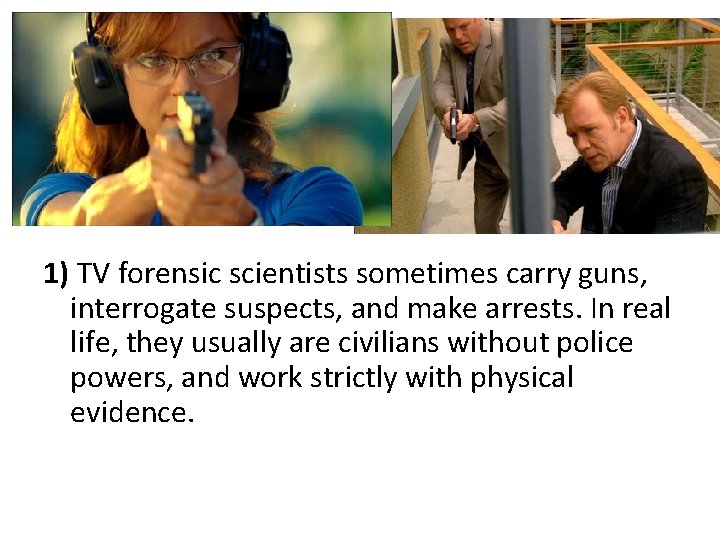 1) TV forensic scientists sometimes carry guns, interrogate suspects, and make arrests. In real