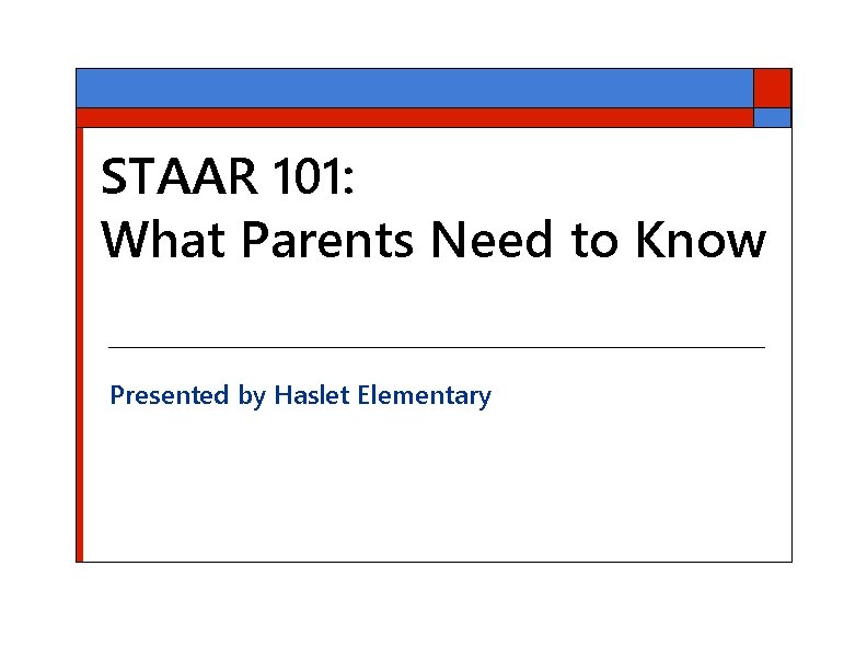 STAAR 101: What Parents Need to Know Presented by Haslet Elementary 