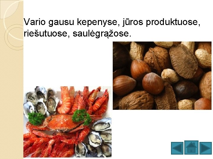 Vario gausu kepenyse, jūros produktuose, riešutuose, saulėgrąžose. 