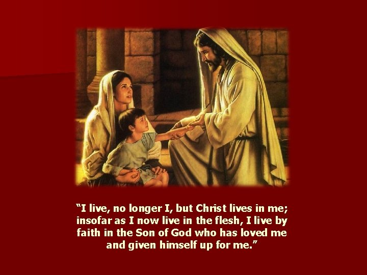 “I live, no longer I, but Christ lives in me; insofar as I now