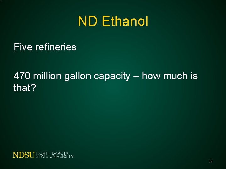 ND Ethanol Five refineries 470 million gallon capacity – how much is that? 39