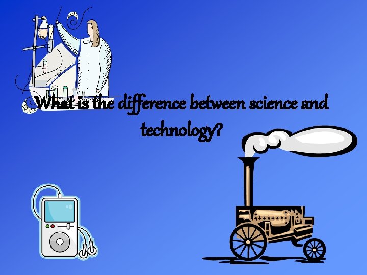 What is the difference between science and technology? 