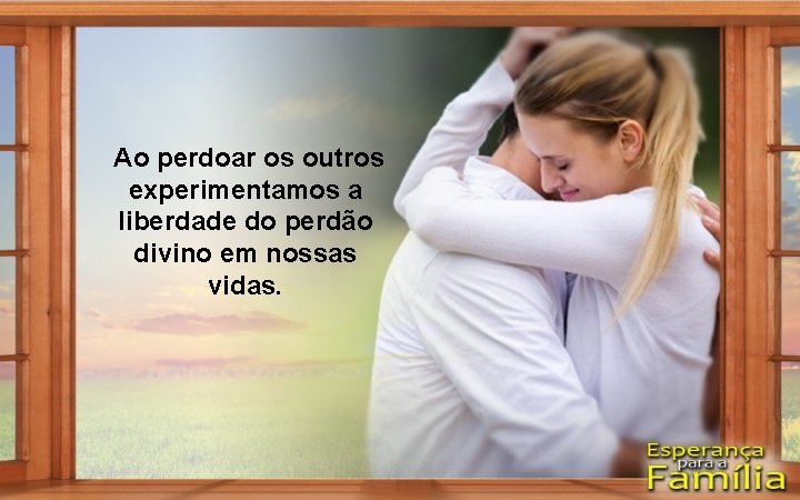 Ao perdoar os outros experimentamos a liberdade do perdão divino em nossas vidas. 