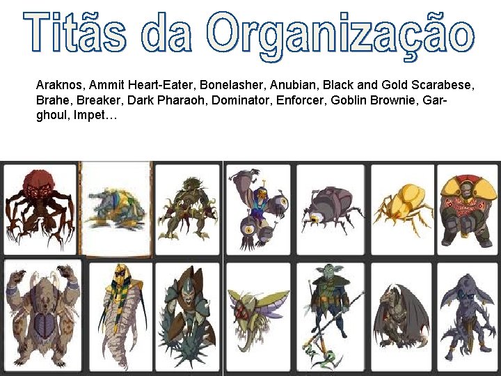 Araknos, Ammit Heart-Eater, Bonelasher, Anubian, Black and Gold Scarabese, Brahe, Breaker, Dark Pharaoh, Dominator,