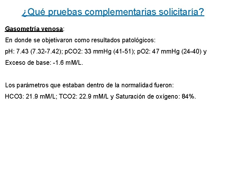 ¿Qué pruebas complementarias solicitaría? Gasometría venosa: En donde se objetivaron como resultados patológicos: p.