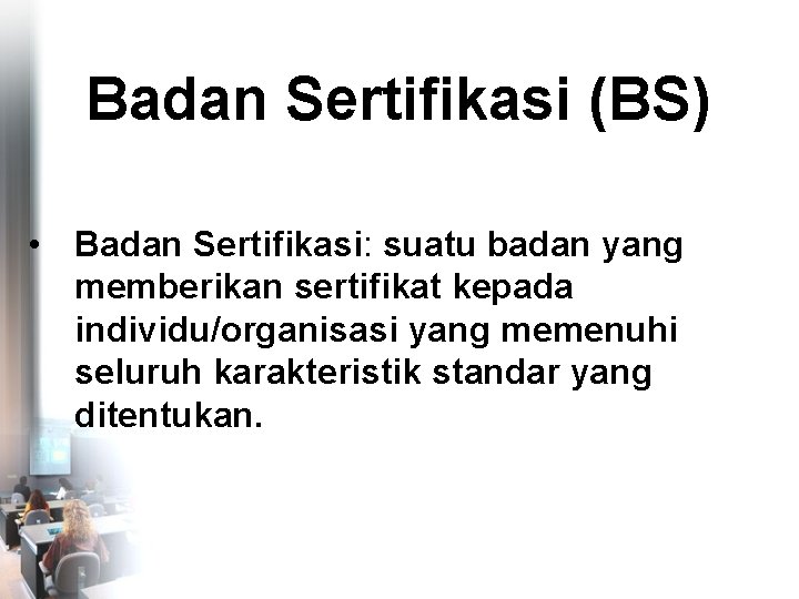 Badan Sertifikasi (BS) • Badan Sertifikasi: suatu badan yang memberikan sertifikat kepada individu/organisasi yang