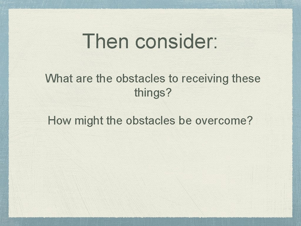 Then consider: What are the obstacles to receiving these things? How might the obstacles