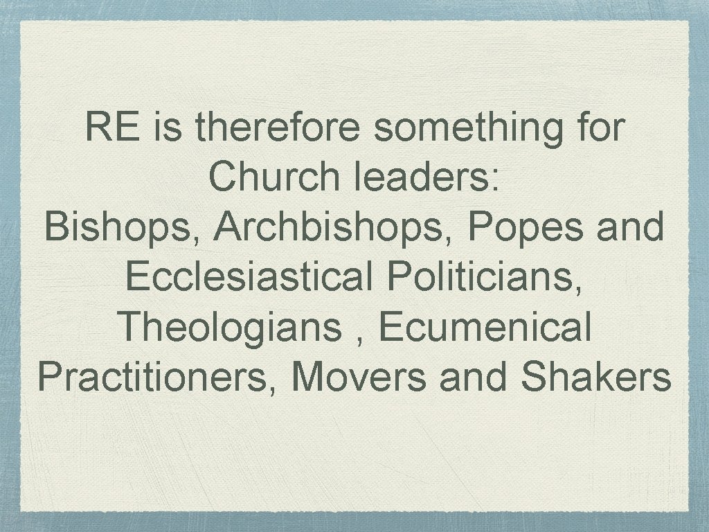 RE is therefore something for Church leaders: Bishops, Archbishops, Popes and Ecclesiastical Politicians, Theologians