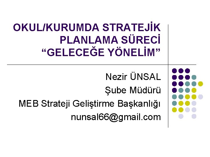 OKUL/KURUMDA STRATEJİK PLANLAMA SÜRECİ “GELECEĞE YÖNELİM” Nezir ÜNSAL Şube Müdürü MEB Strateji Geliştirme Başkanlığı