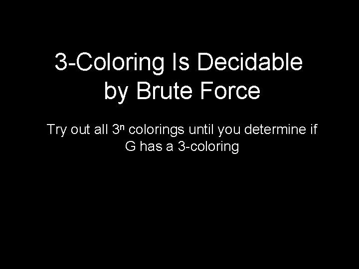 3 -Coloring Is Decidable by Brute Force Try out all 3 n colorings until