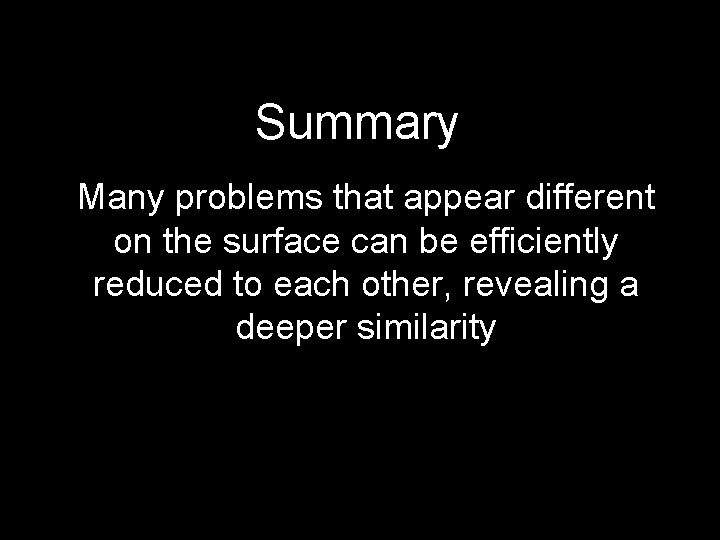 Summary Many problems that appear different on the surface can be efficiently reduced to
