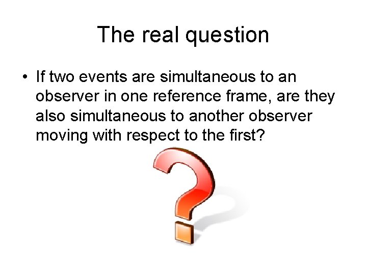 The real question • If two events are simultaneous to an observer in one