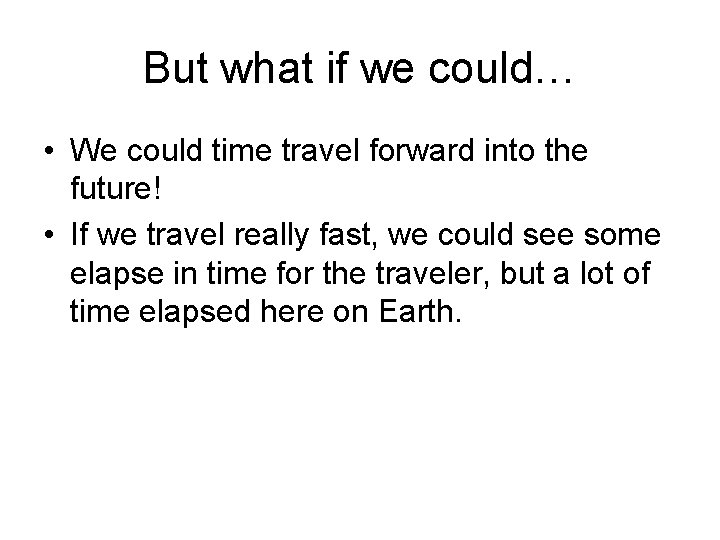 But what if we could… • We could time travel forward into the future!