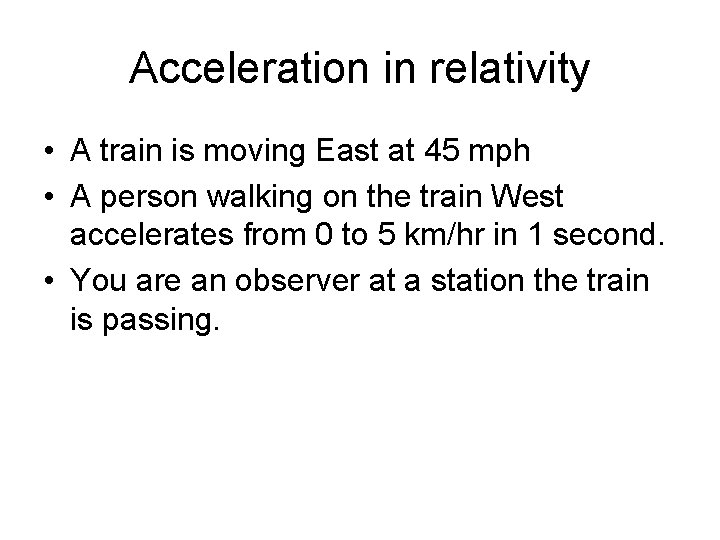Acceleration in relativity • A train is moving East at 45 mph • A