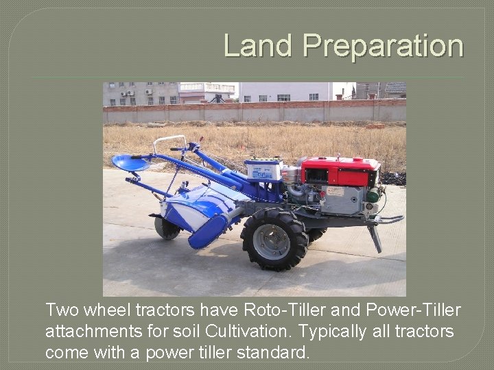 Land Preparation Two wheel tractors have Roto-Tiller and Power-Tiller attachments for soil Cultivation. Typically