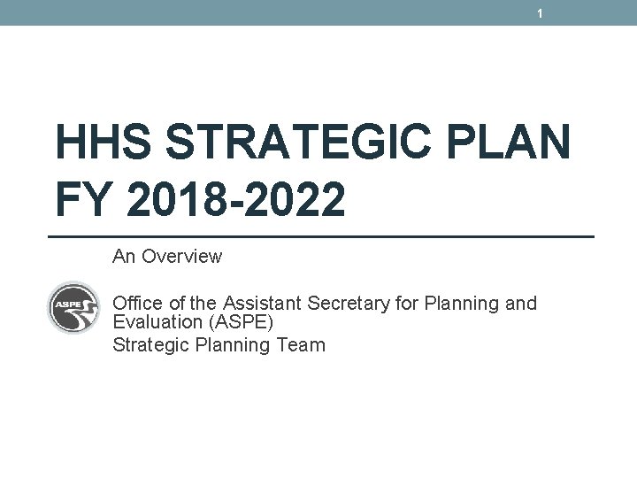 1 HHS STRATEGIC PLAN FY 2018 -2022 An Overview Office of the Assistant Secretary