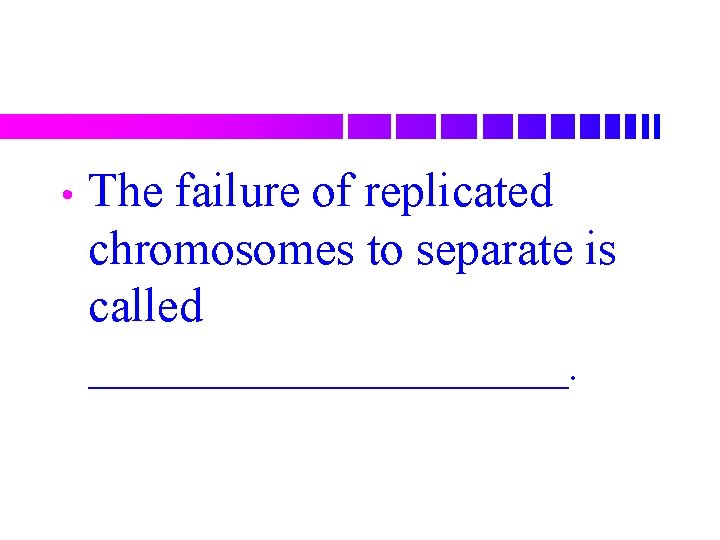  • The failure of replicated chromosomes to separate is called __________. 