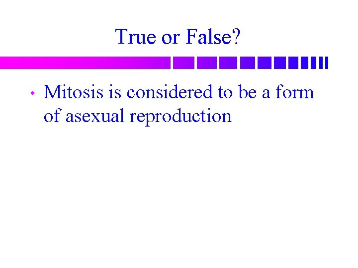 True or False? • Mitosis is considered to be a form of asexual reproduction
