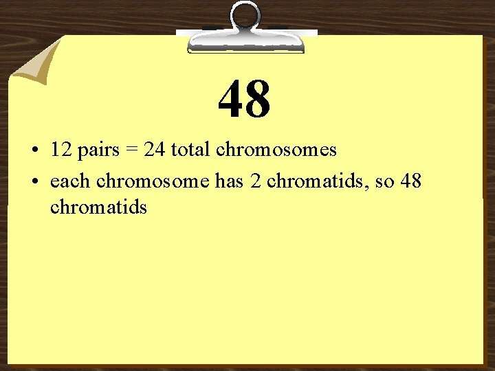 48 • 12 pairs = 24 total chromosomes • each chromosome has 2 chromatids,