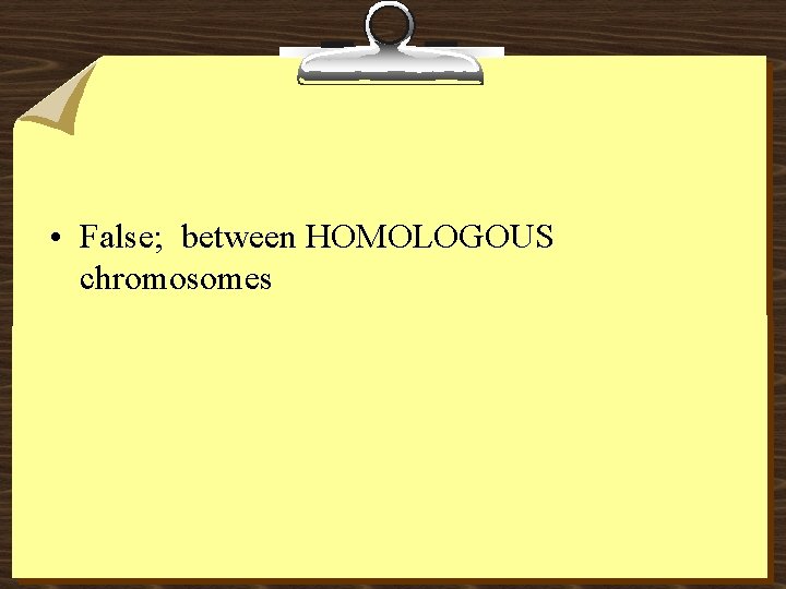  • False; between HOMOLOGOUS chromosomes 