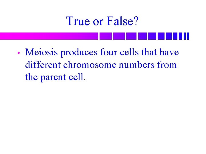 True or False? • Meiosis produces four cells that have different chromosome numbers from